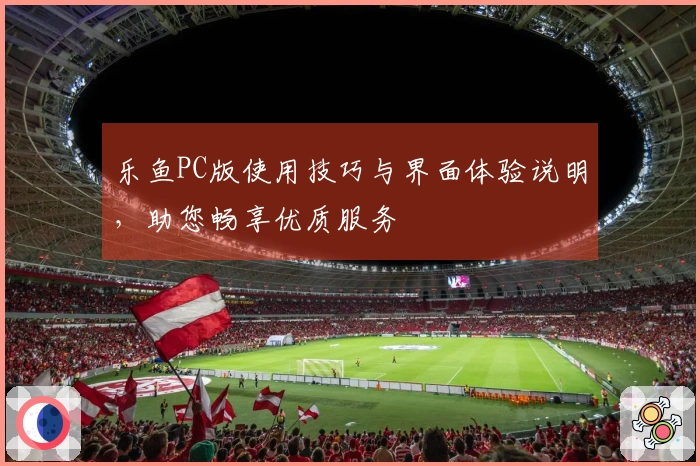 乐鱼PC版使用技巧与界面体验说明，助您畅享优质服务
