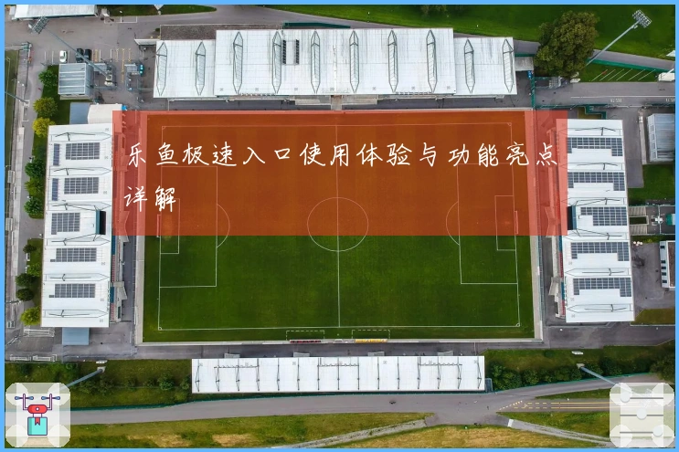 乐鱼极速入口使用体验与功能亮点详解