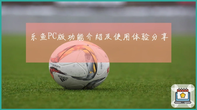 乐鱼PC版功能介绍及使用体验分享