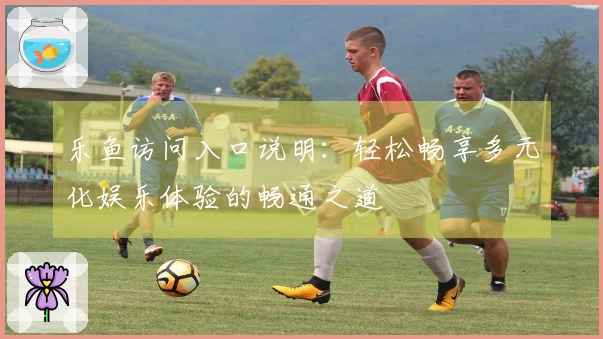 乐鱼访问入口说明：轻松畅享多元化娱乐体验的畅通之道