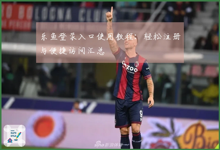乐鱼登录入口使用教程：轻松注册与便捷访问汇总