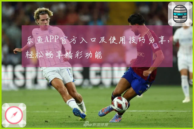 乐鱼APP官方入口及使用技巧分享，轻松畅享精彩功能