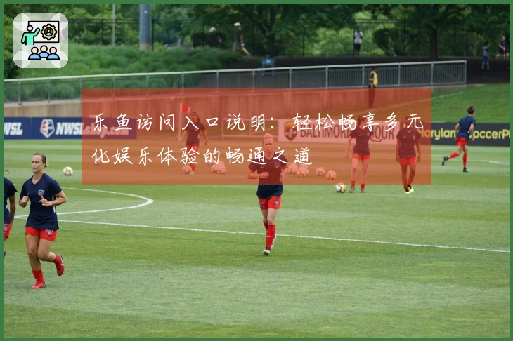 乐鱼访问入口说明：轻松畅享多元化娱乐体验的畅通之道