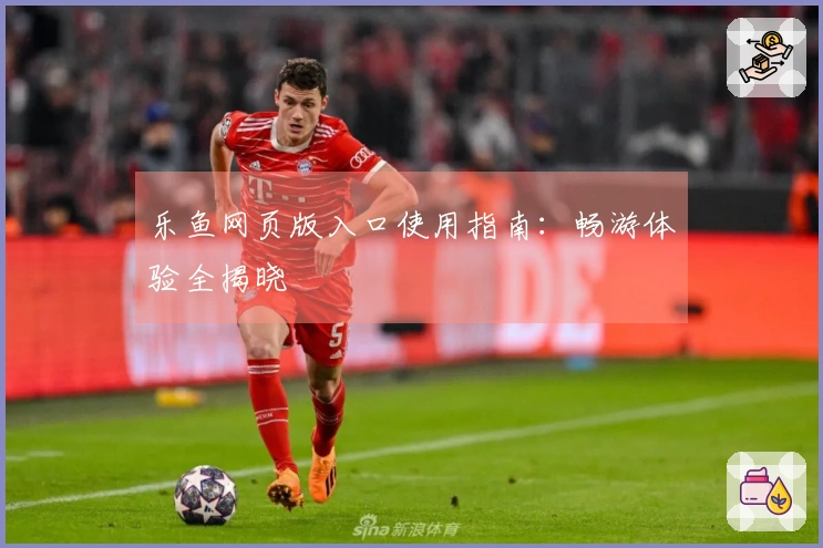 乐鱼网页版入口使用指南：畅游体验全揭晓