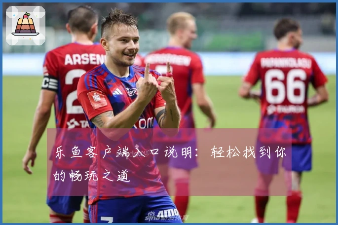 乐鱼客户端入口说明：轻松找到你的畅玩之道