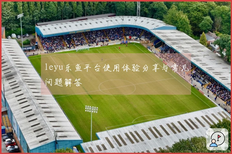 leyu乐鱼平台使用体验分享与常见问题解答