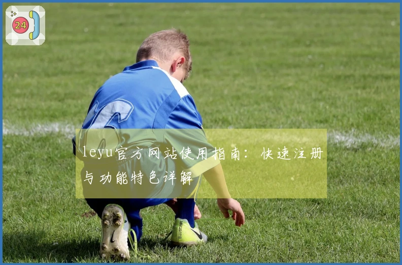 leyu官方网站使用指南：快速注册与功能特色详解