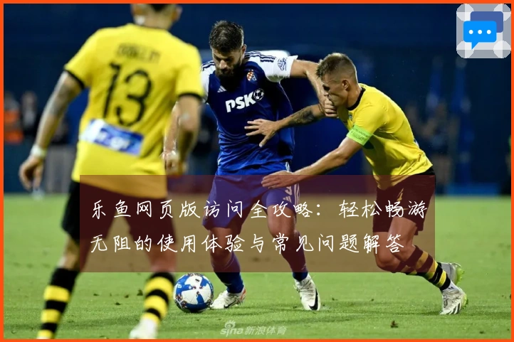 乐鱼网页版访问全攻略：轻松畅游无阻的使用体验与常见问题解答