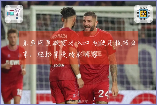 乐鱼网页版官方入口与使用技巧分享,轻松享受精彩内容