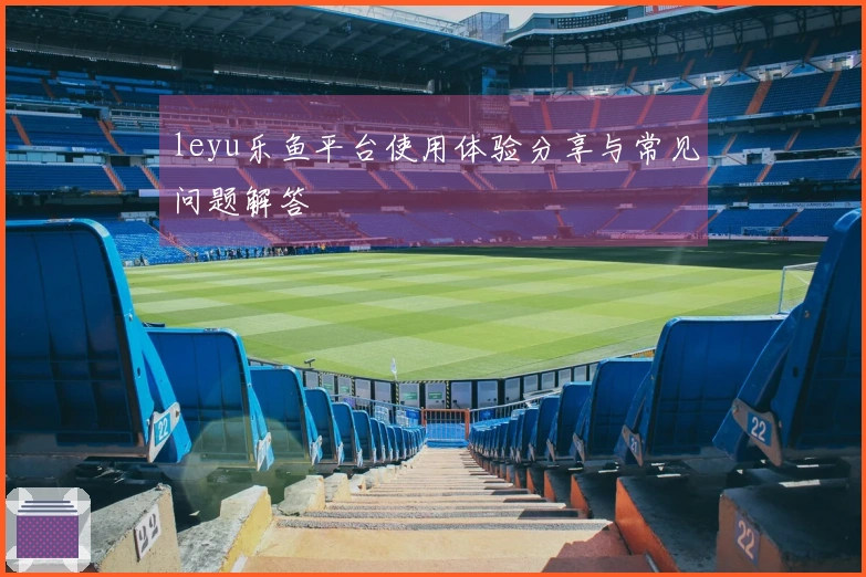 leyu乐鱼平台使用体验分享与常见问题解答