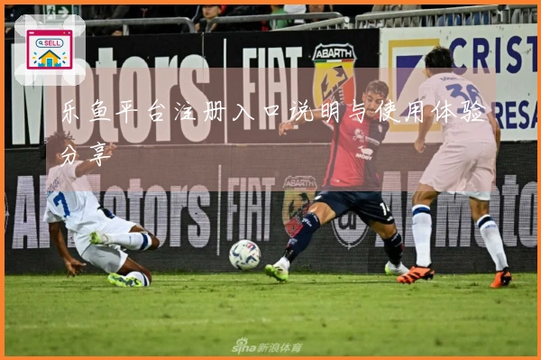 乐鱼平台注册入口说明与使用体验分享