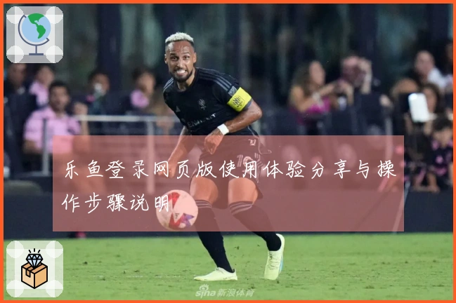 乐鱼登录网页版使用体验分享与操作步骤说明