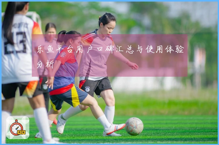 乐鱼平台用户口碑汇总与使用体验分析