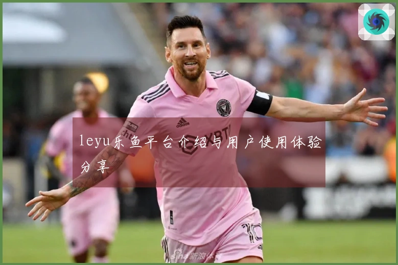 leyu乐鱼平台介绍与用户使用体验分享