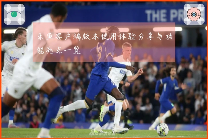 乐鱼客户端版本使用体验分享与功能亮点一览