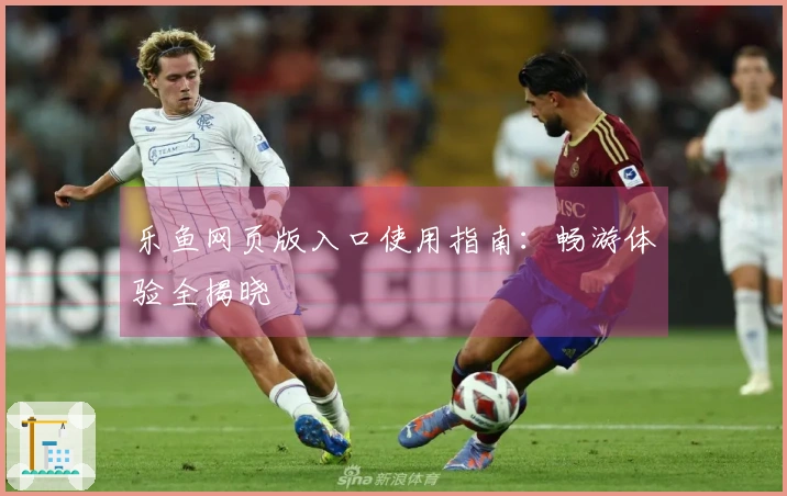 乐鱼网页版入口使用指南：畅游体验全揭晓