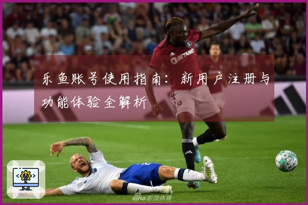 乐鱼账号使用指南：新用户注册与功能体验全解析